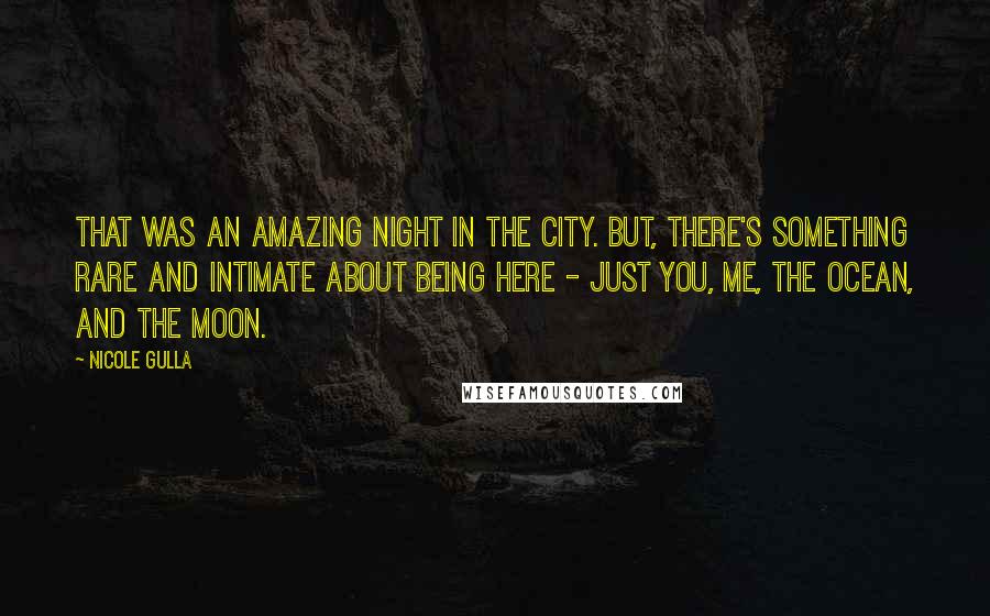 Nicole Gulla Quotes: That was an amazing night in the city. But, there's something rare and intimate about being here - just you, me, the ocean, and the moon.