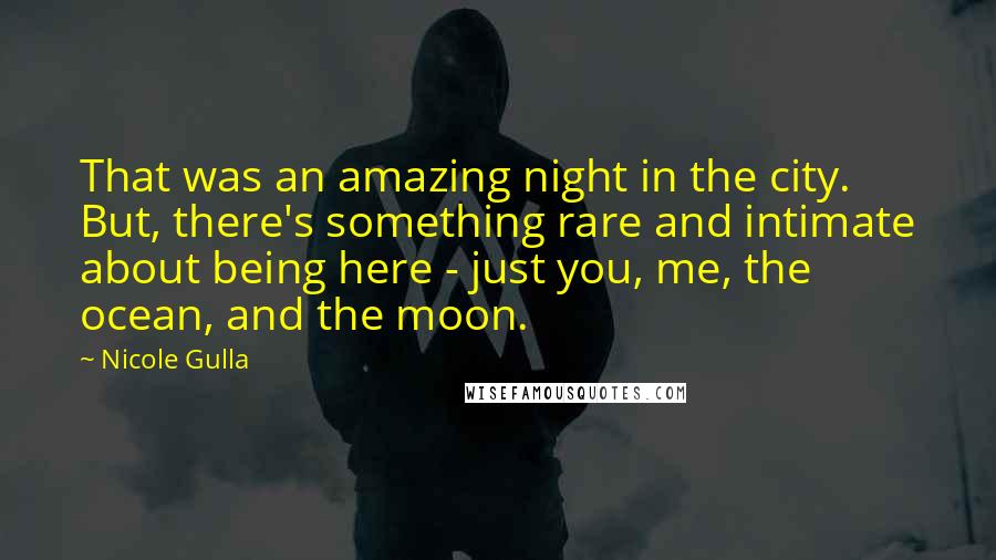 Nicole Gulla Quotes: That was an amazing night in the city. But, there's something rare and intimate about being here - just you, me, the ocean, and the moon.