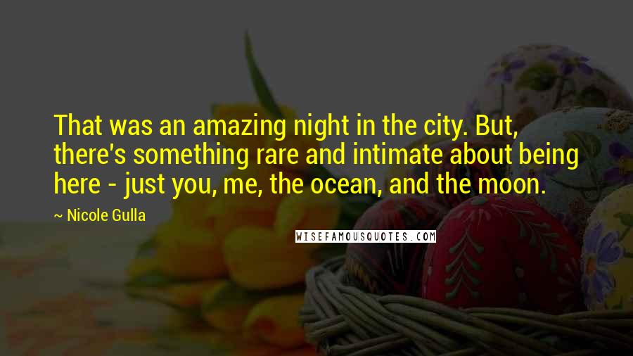 Nicole Gulla Quotes: That was an amazing night in the city. But, there's something rare and intimate about being here - just you, me, the ocean, and the moon.