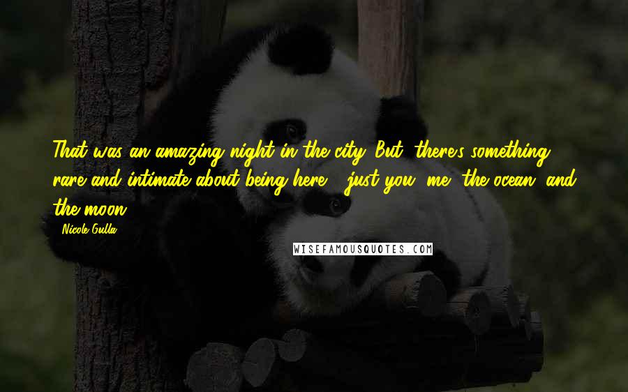 Nicole Gulla Quotes: That was an amazing night in the city. But, there's something rare and intimate about being here - just you, me, the ocean, and the moon.