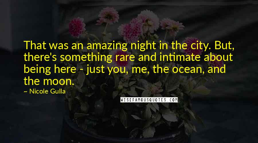 Nicole Gulla Quotes: That was an amazing night in the city. But, there's something rare and intimate about being here - just you, me, the ocean, and the moon.