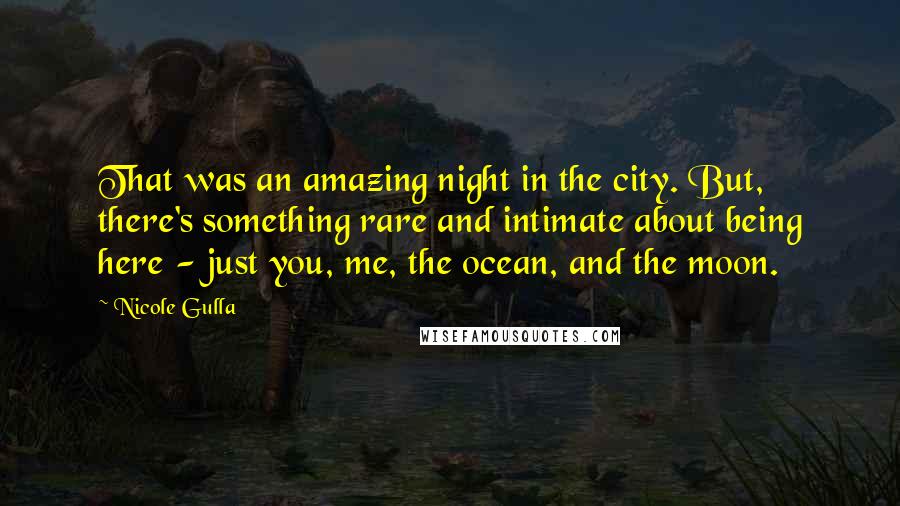 Nicole Gulla Quotes: That was an amazing night in the city. But, there's something rare and intimate about being here - just you, me, the ocean, and the moon.