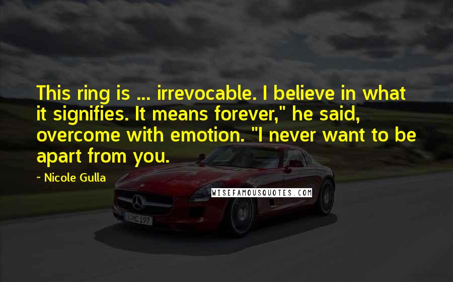 Nicole Gulla Quotes: This ring is ... irrevocable. I believe in what it signifies. It means forever," he said, overcome with emotion. "I never want to be apart from you.