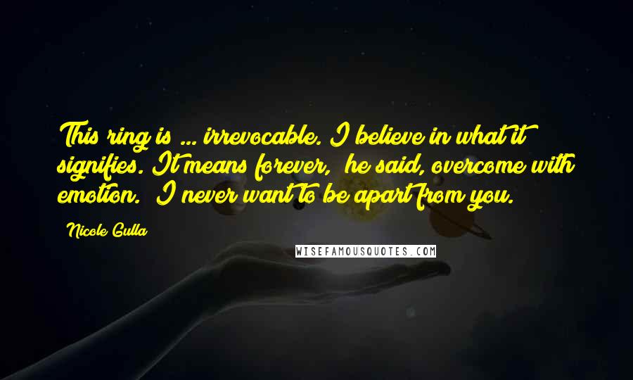 Nicole Gulla Quotes: This ring is ... irrevocable. I believe in what it signifies. It means forever," he said, overcome with emotion. "I never want to be apart from you.