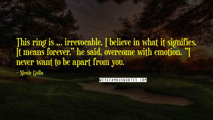 Nicole Gulla Quotes: This ring is ... irrevocable. I believe in what it signifies. It means forever," he said, overcome with emotion. "I never want to be apart from you.