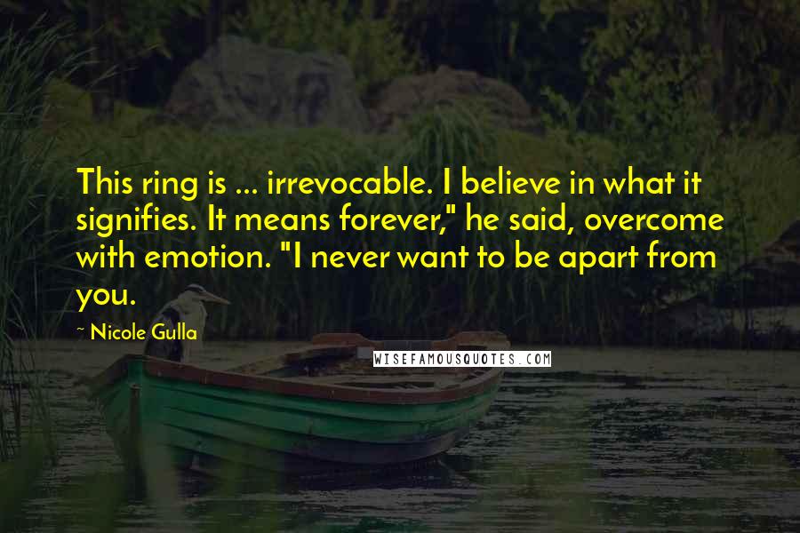 Nicole Gulla Quotes: This ring is ... irrevocable. I believe in what it signifies. It means forever," he said, overcome with emotion. "I never want to be apart from you.