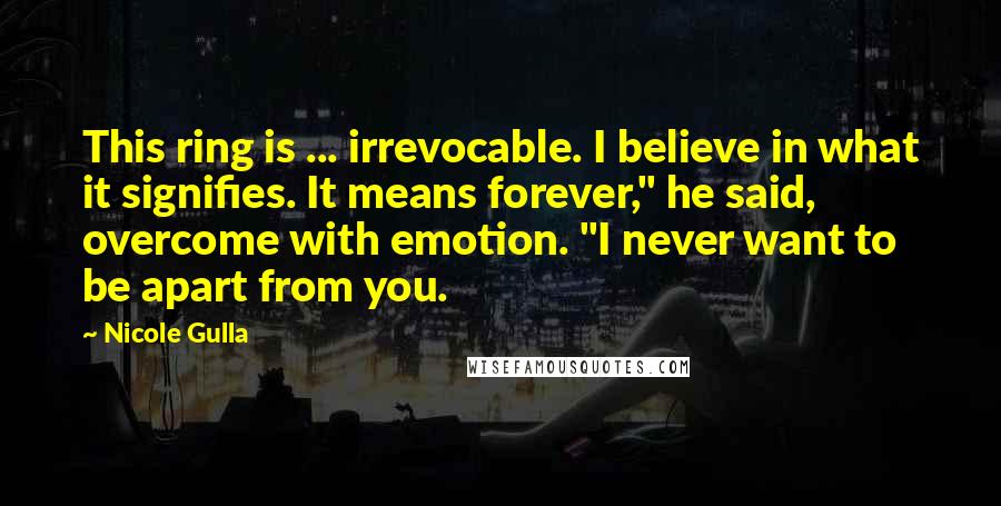 Nicole Gulla Quotes: This ring is ... irrevocable. I believe in what it signifies. It means forever," he said, overcome with emotion. "I never want to be apart from you.