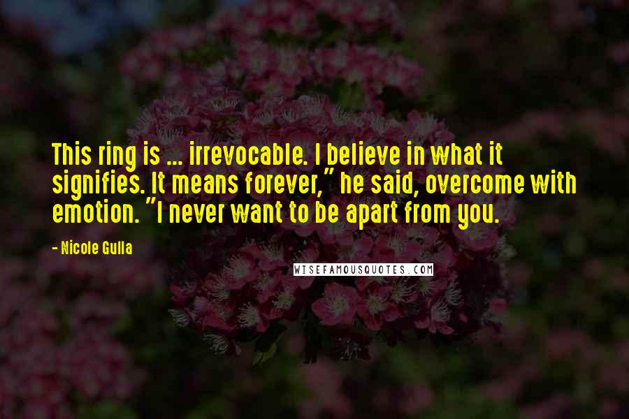 Nicole Gulla Quotes: This ring is ... irrevocable. I believe in what it signifies. It means forever," he said, overcome with emotion. "I never want to be apart from you.