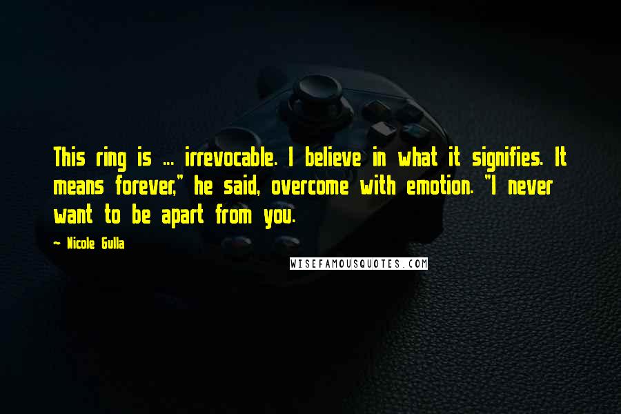 Nicole Gulla Quotes: This ring is ... irrevocable. I believe in what it signifies. It means forever," he said, overcome with emotion. "I never want to be apart from you.