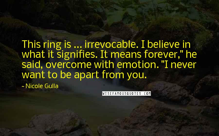 Nicole Gulla Quotes: This ring is ... irrevocable. I believe in what it signifies. It means forever," he said, overcome with emotion. "I never want to be apart from you.