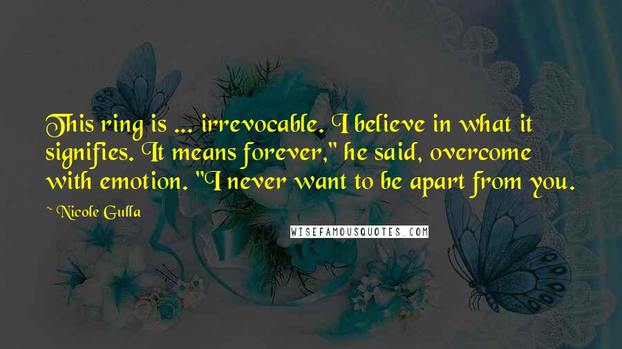 Nicole Gulla Quotes: This ring is ... irrevocable. I believe in what it signifies. It means forever," he said, overcome with emotion. "I never want to be apart from you.