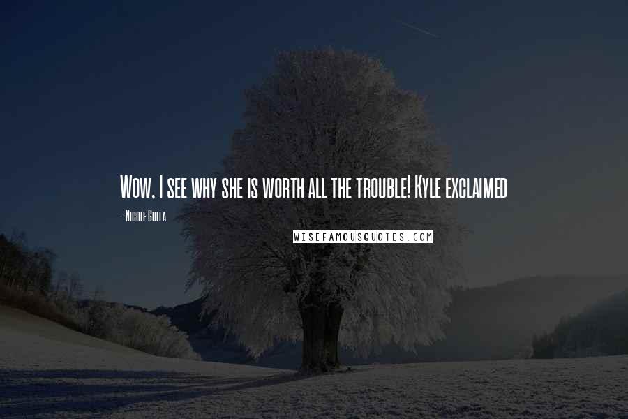 Nicole Gulla Quotes: Wow, I see why she is worth all the trouble! Kyle exclaimed