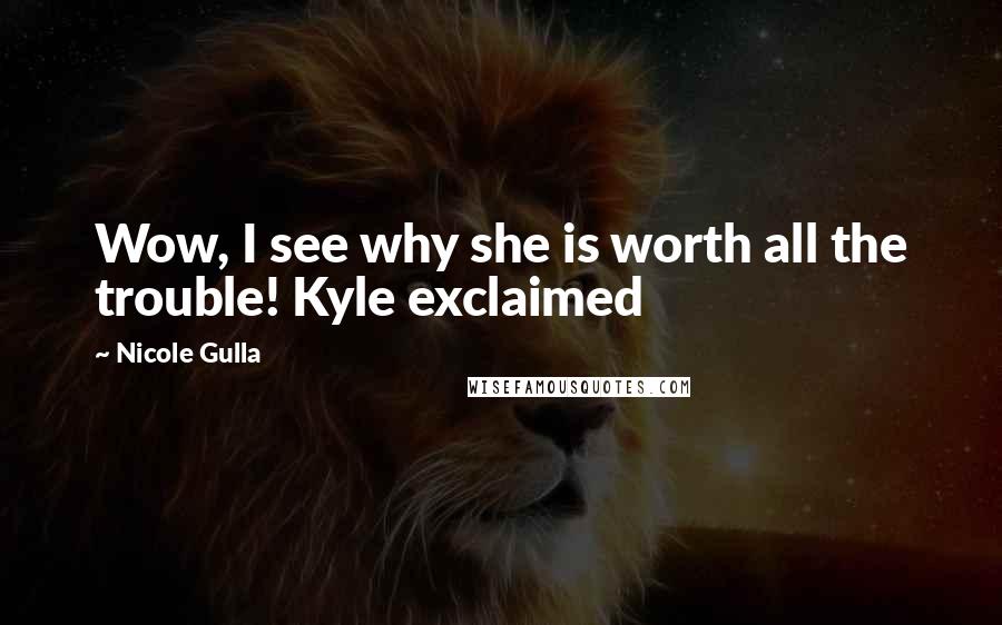 Nicole Gulla Quotes: Wow, I see why she is worth all the trouble! Kyle exclaimed
