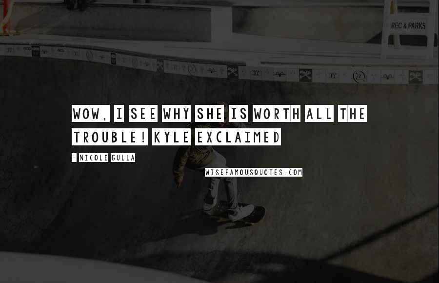 Nicole Gulla Quotes: Wow, I see why she is worth all the trouble! Kyle exclaimed