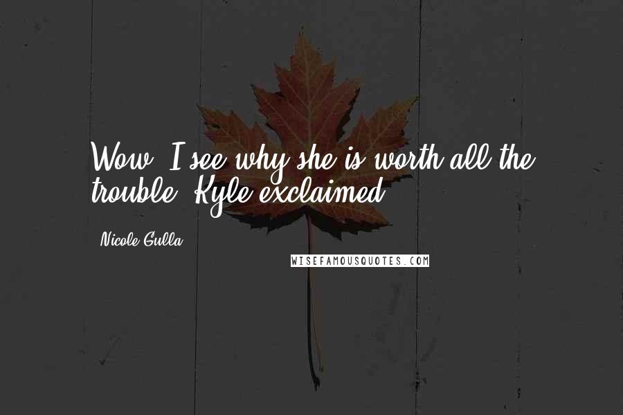 Nicole Gulla Quotes: Wow, I see why she is worth all the trouble! Kyle exclaimed