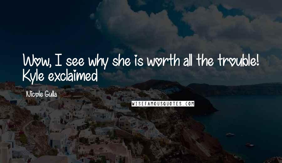 Nicole Gulla Quotes: Wow, I see why she is worth all the trouble! Kyle exclaimed