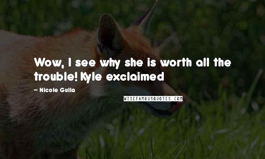 Nicole Gulla Quotes: Wow, I see why she is worth all the trouble! Kyle exclaimed