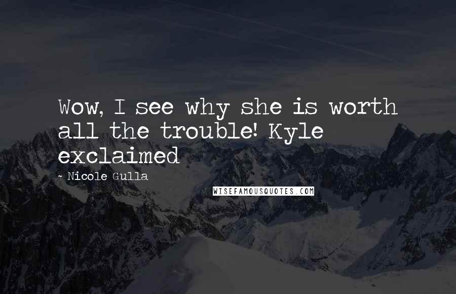 Nicole Gulla Quotes: Wow, I see why she is worth all the trouble! Kyle exclaimed