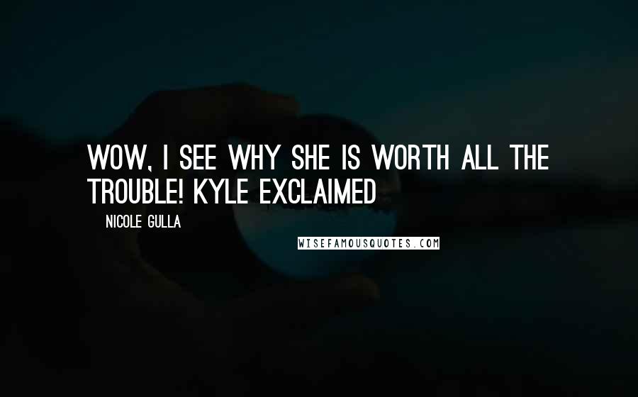 Nicole Gulla Quotes: Wow, I see why she is worth all the trouble! Kyle exclaimed
