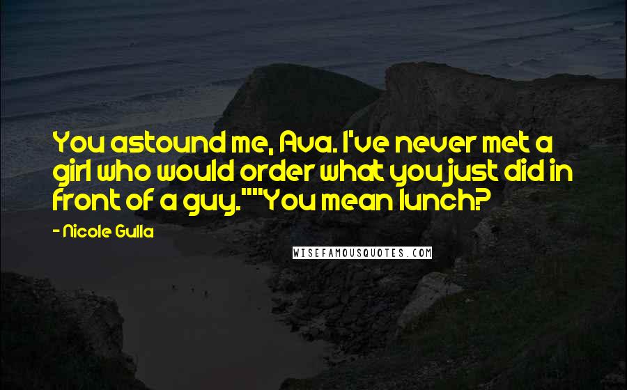 Nicole Gulla Quotes: You astound me, Ava. I've never met a girl who would order what you just did in front of a guy.""You mean lunch?