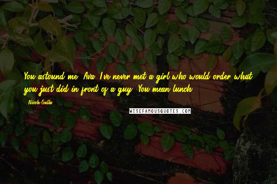 Nicole Gulla Quotes: You astound me, Ava. I've never met a girl who would order what you just did in front of a guy.""You mean lunch?