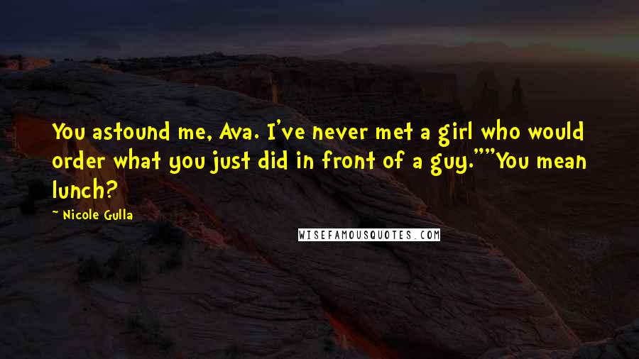 Nicole Gulla Quotes: You astound me, Ava. I've never met a girl who would order what you just did in front of a guy.""You mean lunch?