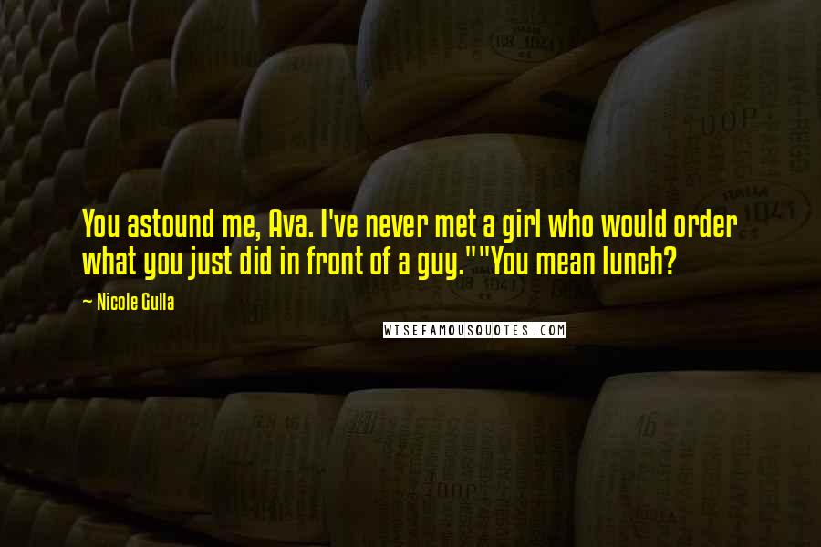 Nicole Gulla Quotes: You astound me, Ava. I've never met a girl who would order what you just did in front of a guy.""You mean lunch?