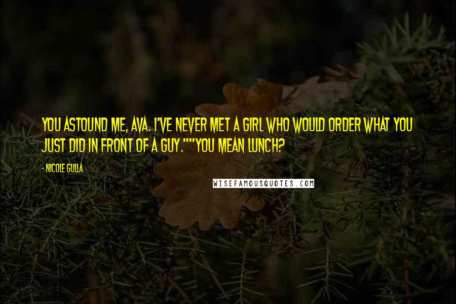 Nicole Gulla Quotes: You astound me, Ava. I've never met a girl who would order what you just did in front of a guy.""You mean lunch?