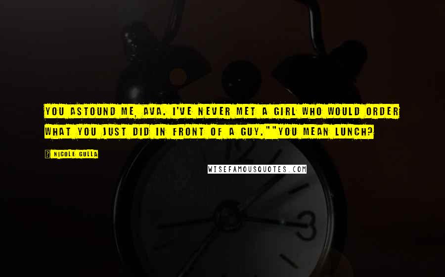 Nicole Gulla Quotes: You astound me, Ava. I've never met a girl who would order what you just did in front of a guy.""You mean lunch?