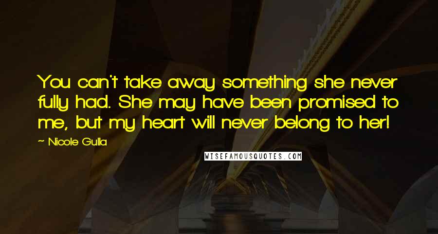 Nicole Gulla Quotes: You can't take away something she never fully had. She may have been promised to me, but my heart will never belong to her!