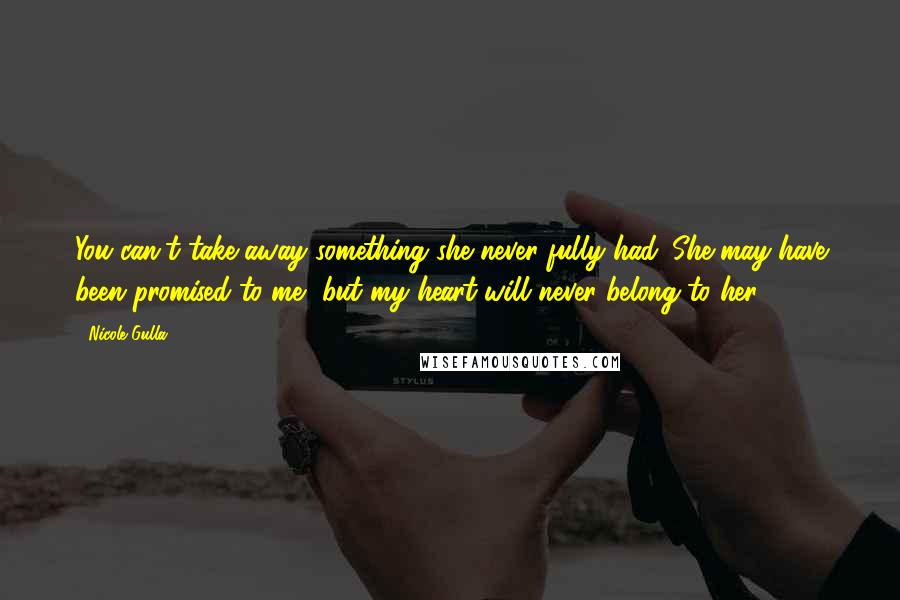 Nicole Gulla Quotes: You can't take away something she never fully had. She may have been promised to me, but my heart will never belong to her!