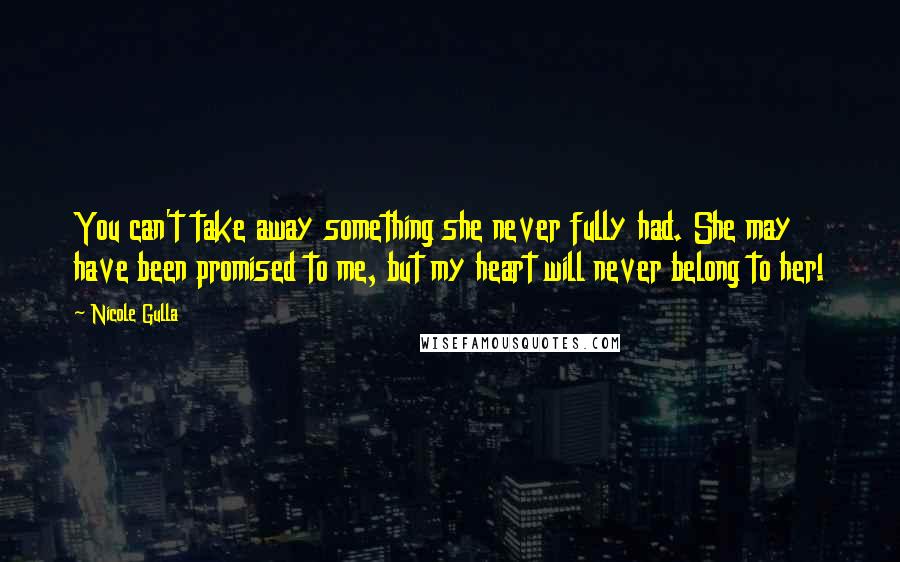 Nicole Gulla Quotes: You can't take away something she never fully had. She may have been promised to me, but my heart will never belong to her!