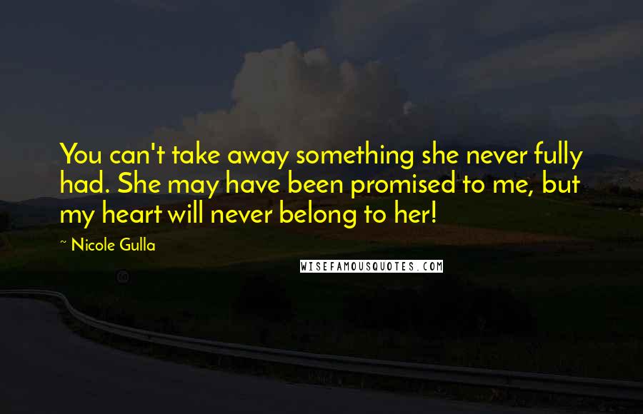 Nicole Gulla Quotes: You can't take away something she never fully had. She may have been promised to me, but my heart will never belong to her!