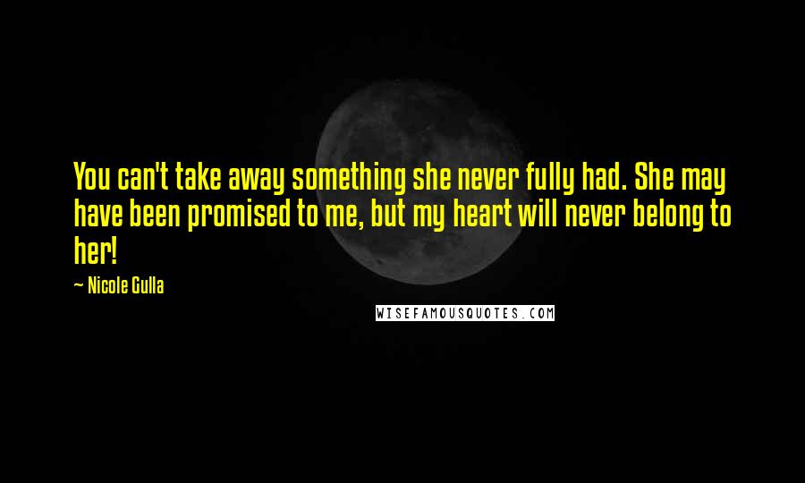 Nicole Gulla Quotes: You can't take away something she never fully had. She may have been promised to me, but my heart will never belong to her!