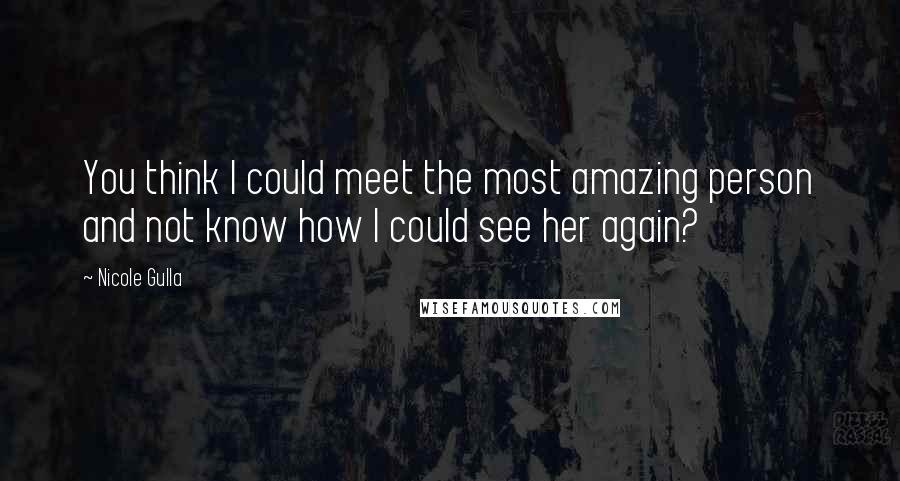 Nicole Gulla Quotes: You think I could meet the most amazing person and not know how I could see her again?