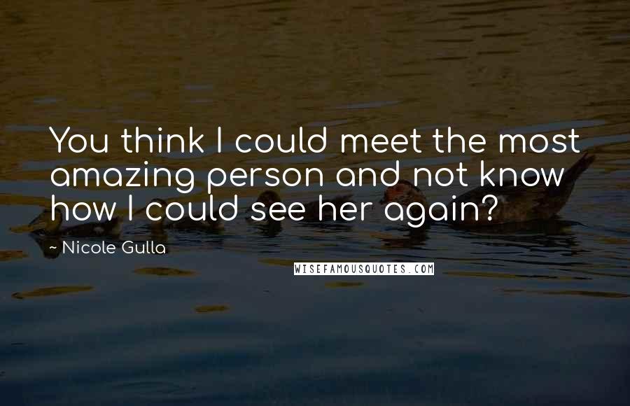 Nicole Gulla Quotes: You think I could meet the most amazing person and not know how I could see her again?