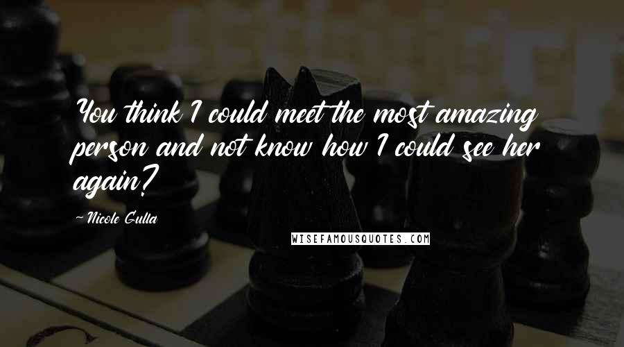 Nicole Gulla Quotes: You think I could meet the most amazing person and not know how I could see her again?