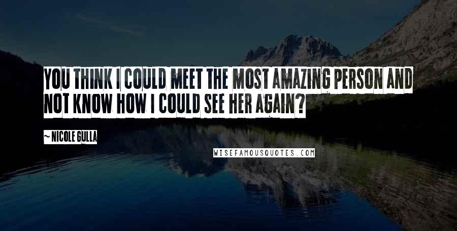 Nicole Gulla Quotes: You think I could meet the most amazing person and not know how I could see her again?