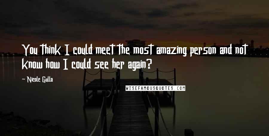 Nicole Gulla Quotes: You think I could meet the most amazing person and not know how I could see her again?