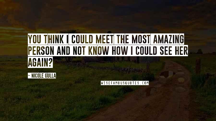 Nicole Gulla Quotes: You think I could meet the most amazing person and not know how I could see her again?