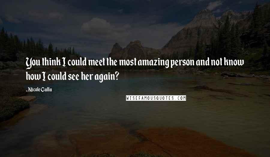 Nicole Gulla Quotes: You think I could meet the most amazing person and not know how I could see her again?