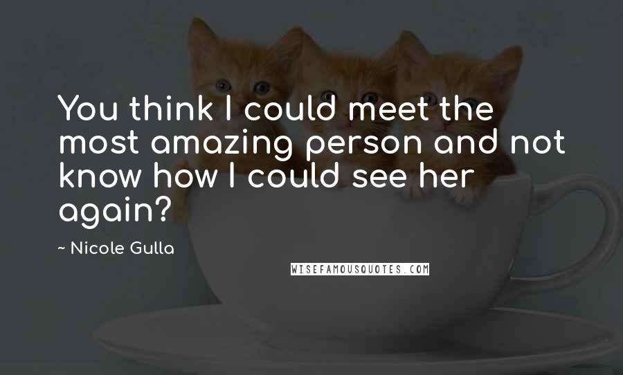 Nicole Gulla Quotes: You think I could meet the most amazing person and not know how I could see her again?