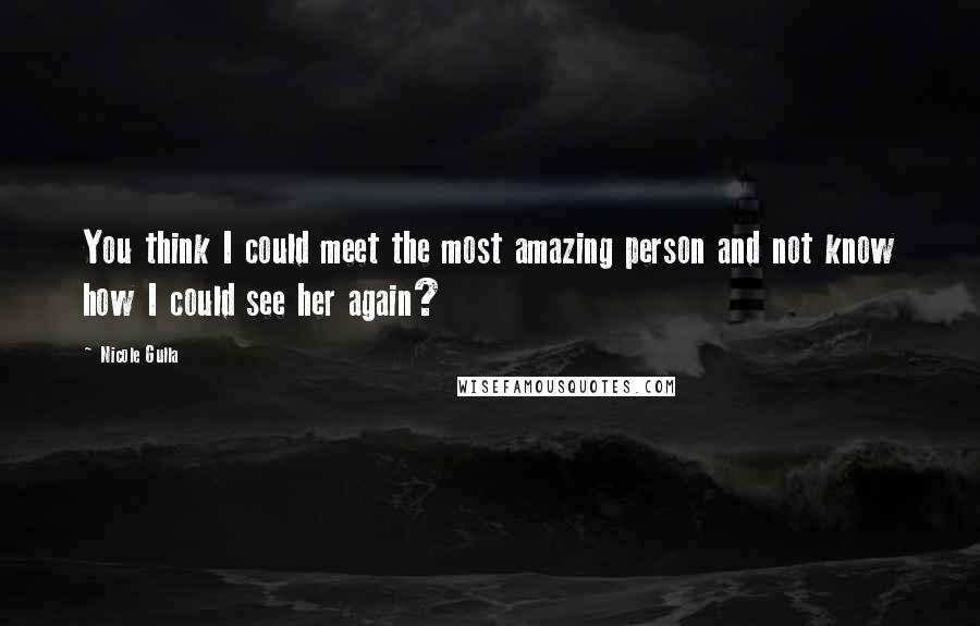 Nicole Gulla Quotes: You think I could meet the most amazing person and not know how I could see her again?