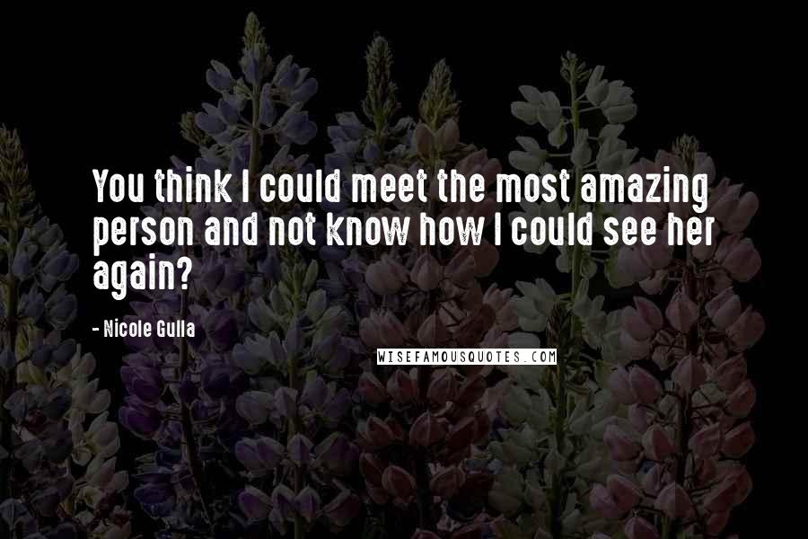 Nicole Gulla Quotes: You think I could meet the most amazing person and not know how I could see her again?