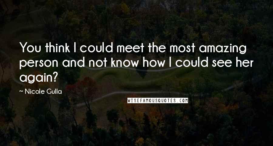 Nicole Gulla Quotes: You think I could meet the most amazing person and not know how I could see her again?