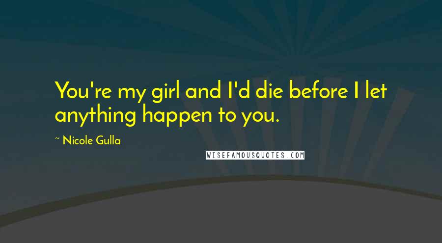 Nicole Gulla Quotes: You're my girl and I'd die before I let anything happen to you.