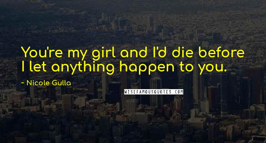 Nicole Gulla Quotes: You're my girl and I'd die before I let anything happen to you.