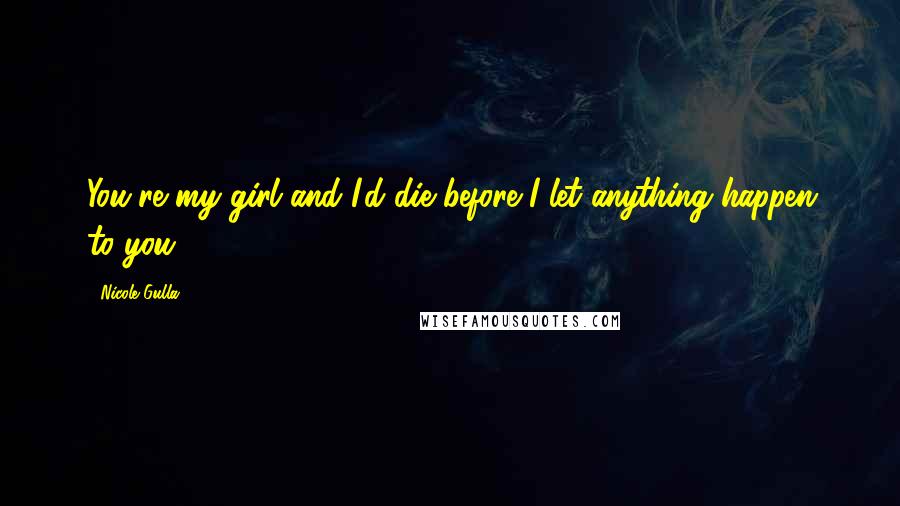 Nicole Gulla Quotes: You're my girl and I'd die before I let anything happen to you.