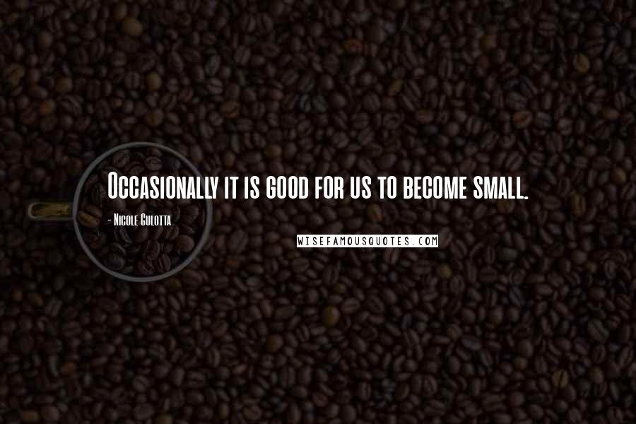 Nicole Gulotta Quotes: Occasionally it is good for us to become small.