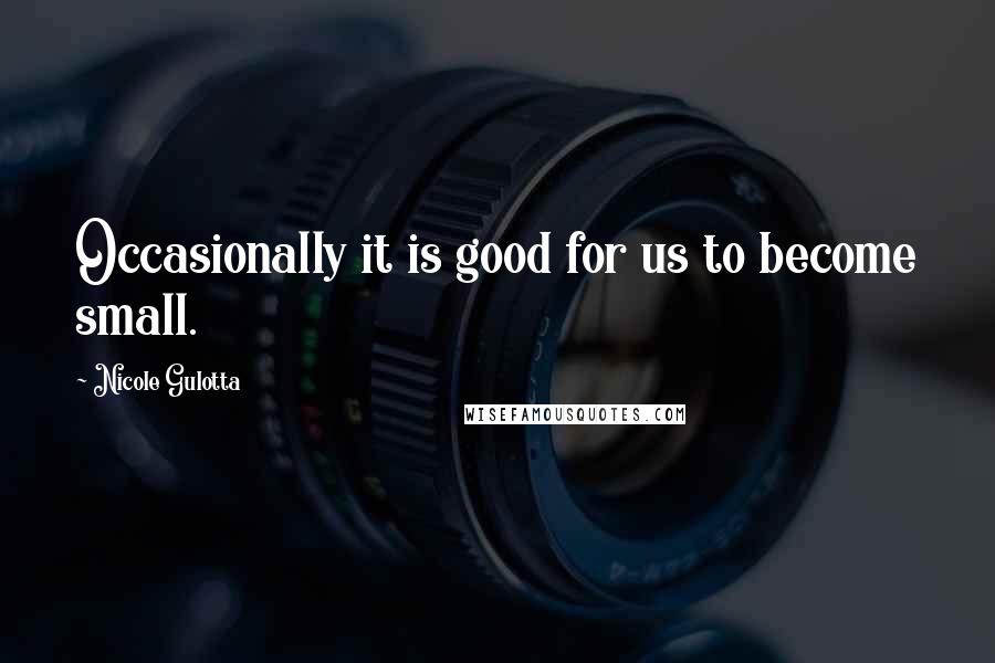 Nicole Gulotta Quotes: Occasionally it is good for us to become small.